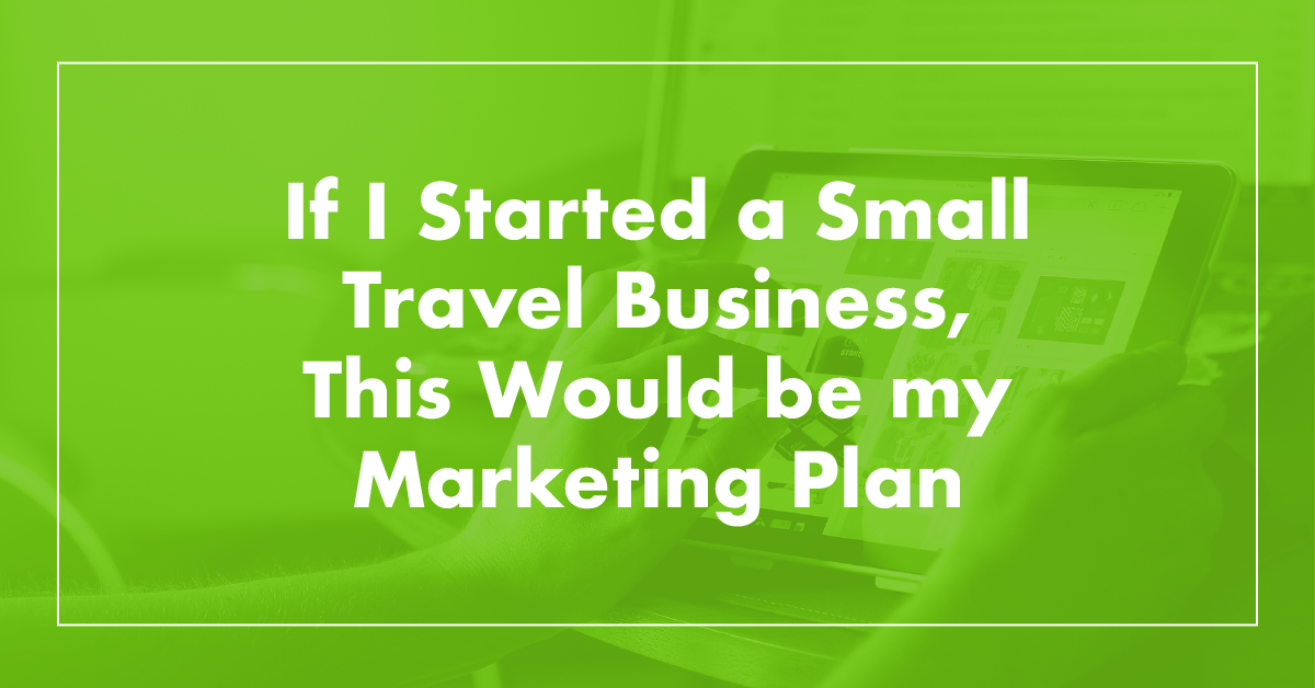 If I Were Starting a Small Travel Business, This Would Be My Marketing Plan